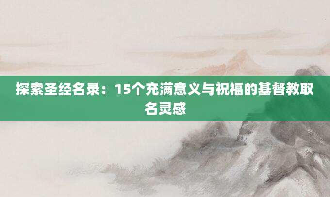 探索圣经名录：15个充满意义与祝福的基督教取名灵感