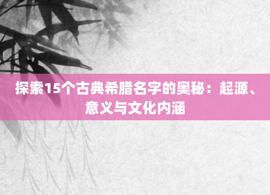 探索15个古典希腊名字的奥秘：起源、意义与文化内涵