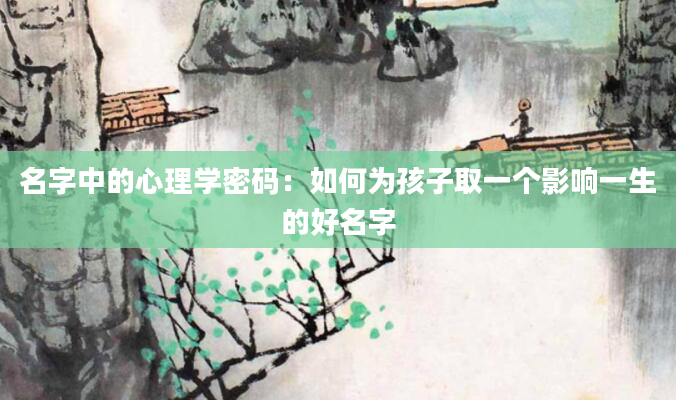 名字中的心理学密码：如何为孩子取一个影响一生的好名字
