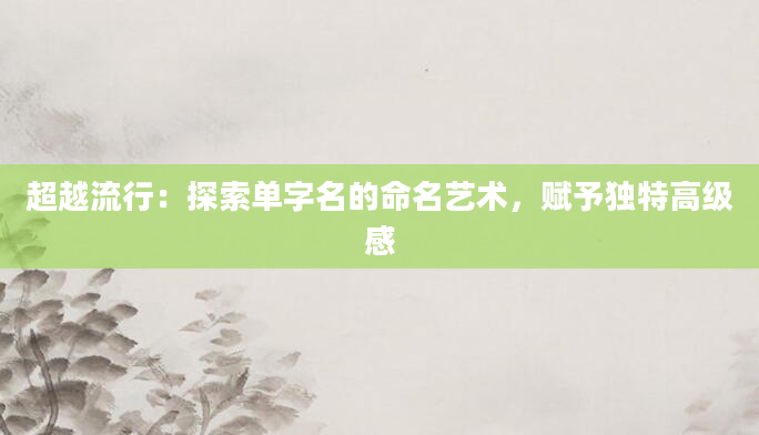 超越流行：探索单字名的命名艺术，赋予独特高级感