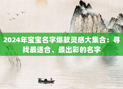 2024年宝宝名字爆款灵感大集合：寻找最适合、最出彩的名字