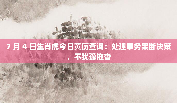 7 月 4 日生肖虎今日黄历查询：处理事务果断决策，不犹豫拖沓