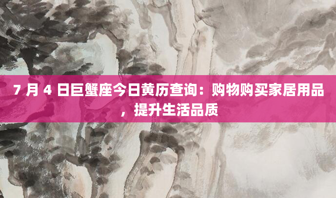 7 月 4 日巨蟹座今日黄历查询：购物购买家居用品，提升生活品质