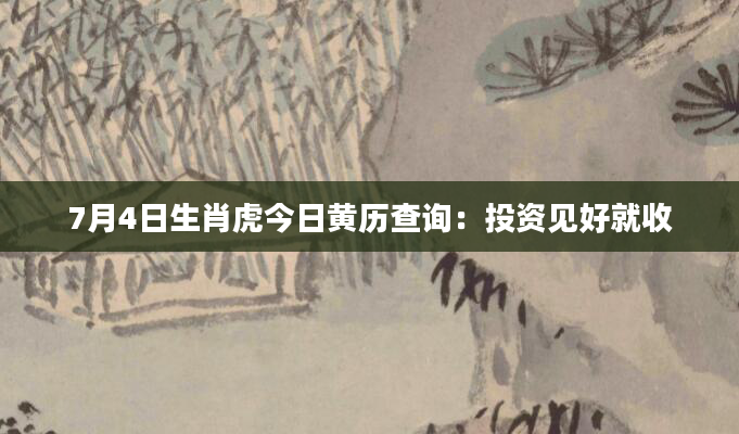 7月4日生肖虎今日黄历查询：投资见好就收