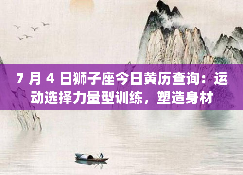 7 月 4 日狮子座今日黄历查询：运动选择力量型训练，塑造身材