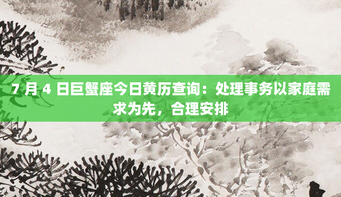 7 月 4 日巨蟹座今日黄历查询：处理事务以家庭需求为先，合理安排