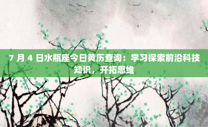 7 月 4 日水瓶座今日黄历查询：学习探索前沿科技知识，开拓思维