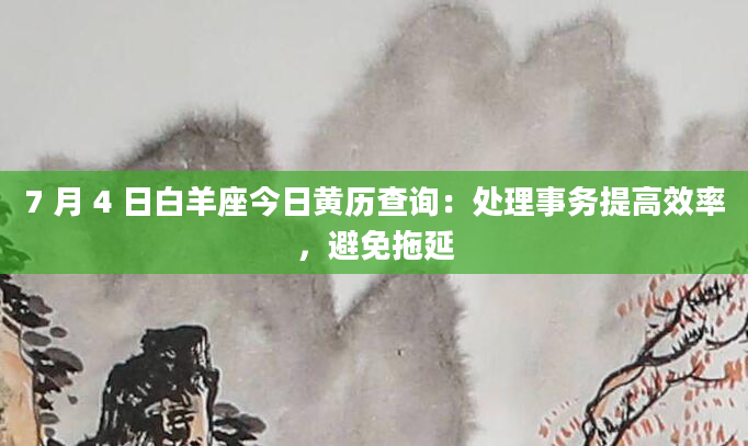 7 月 4 日白羊座今日黄历查询：处理事务提高效率，避免拖延