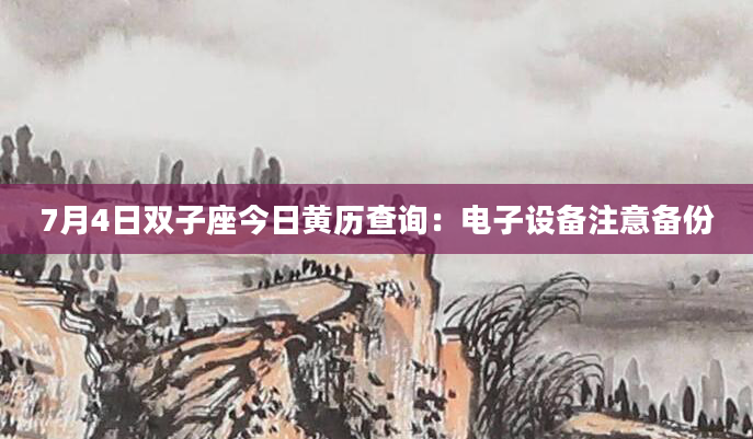 7月4日双子座今日黄历查询：电子设备注意备份