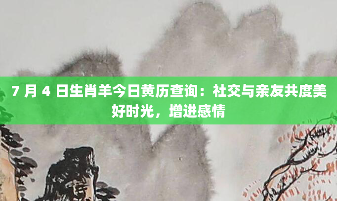 7 月 4 日生肖羊今日黄历查询：社交与亲友共度美好时光，增进感情