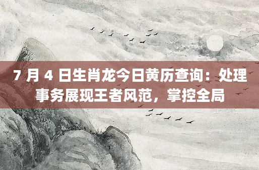 7 月 4 日生肖龙今日黄历查询：处理事务展现王者风范，掌控全局