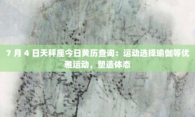 7 月 4 日天秤座今日黄历查询：运动选择瑜伽等优雅运动，塑造体态