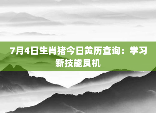 7月4日生肖猪今日黄历查询：学习新技能良机