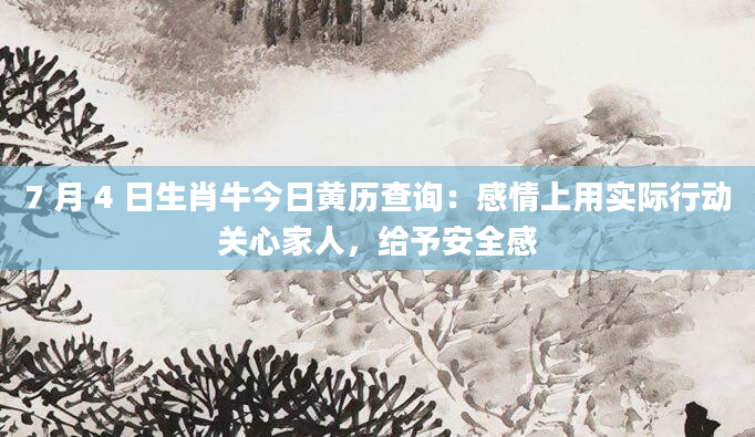 7 月 4 日生肖牛今日黄历查询：感情上用实际行动关心家人，给予安全感