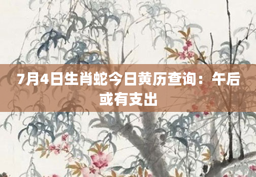 7月4日生肖蛇今日黄历查询：午后或有支出
