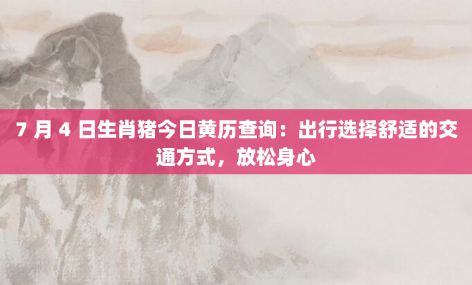 7 月 4 日生肖猪今日黄历查询：出行选择舒适的交通方式，放松身心
