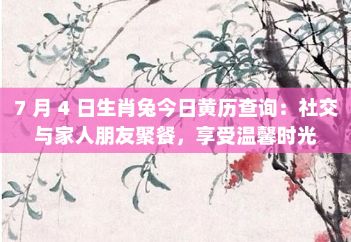7 月 4 日生肖兔今日黄历查询：社交与家人朋友聚餐，享受温馨时光