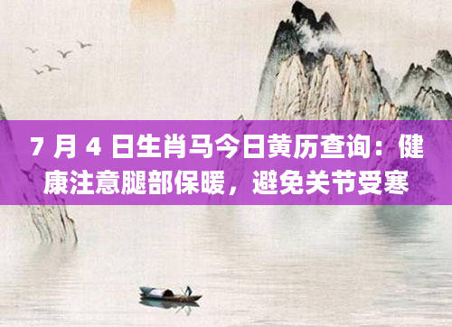 7 月 4 日生肖马今日黄历查询：健康注意腿部保暖，避免关节受寒