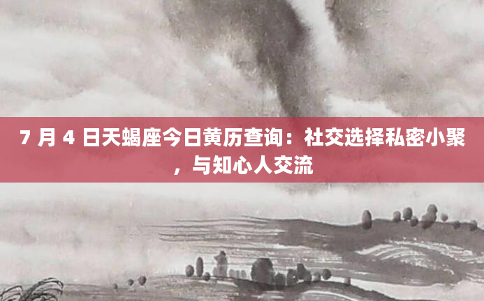 7 月 4 日天蝎座今日黄历查询：社交选择私密小聚，与知心人交流