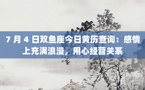 7 月 4 日双鱼座今日黄历查询：感情上充满浪漫，用心经营关系