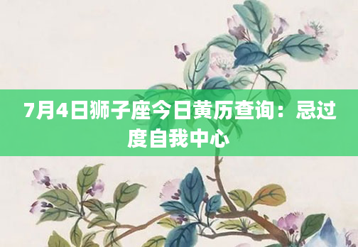 7月4日狮子座今日黄历查询：忌过度自我中心
