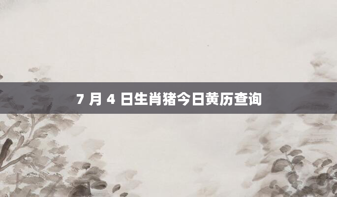 7 月 4 日生肖猪今日黄历查询