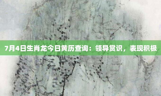 7月4日生肖龙今日黄历查询：领导赏识，表现积极