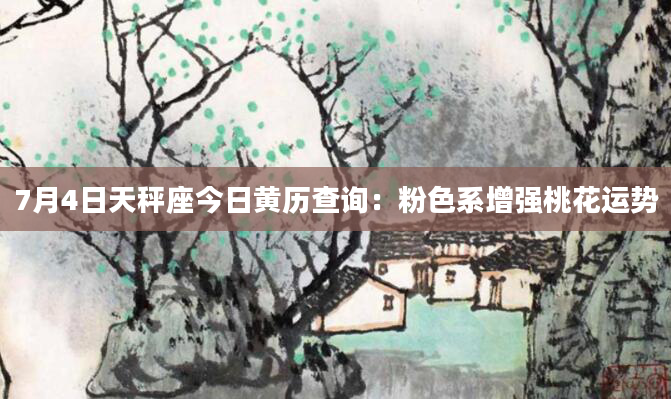 7月4日天秤座今日黄历查询：粉色系增强桃花运势