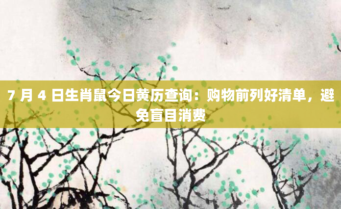 7 月 4 日生肖鼠今日黄历查询：购物前列好清单，避免盲目消费