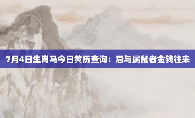 7月4日生肖马今日黄历查询：忌与属鼠者金钱往来