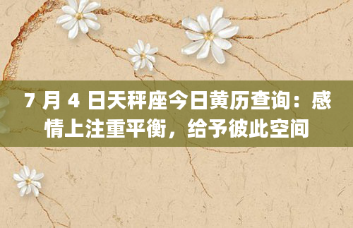 7 月 4 日天秤座今日黄历查询：感情上注重平衡，给予彼此空间