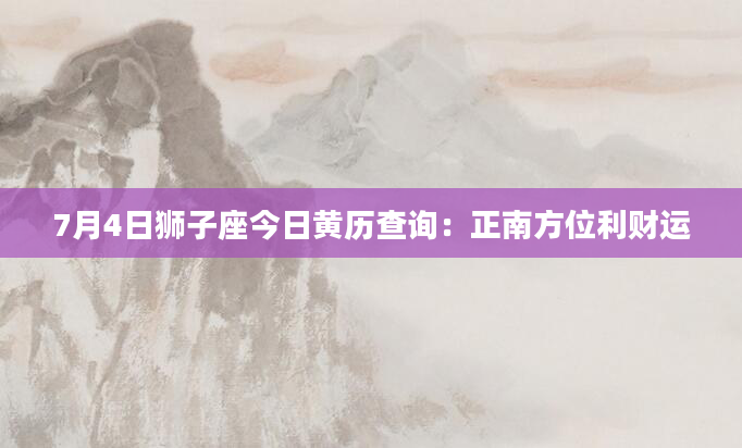 7月4日狮子座今日黄历查询：正南方位利财运