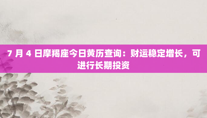 7 月 4 日摩羯座今日黄历查询：财运稳定增长，可进行长期投资