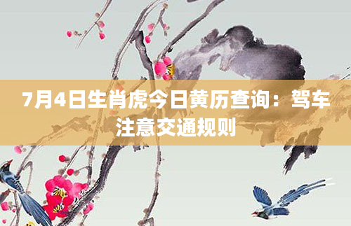 7月4日生肖虎今日黄历查询：驾车注意交通规则