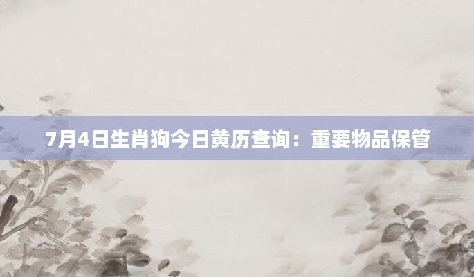 7月4日生肖狗今日黄历查询：重要物品保管