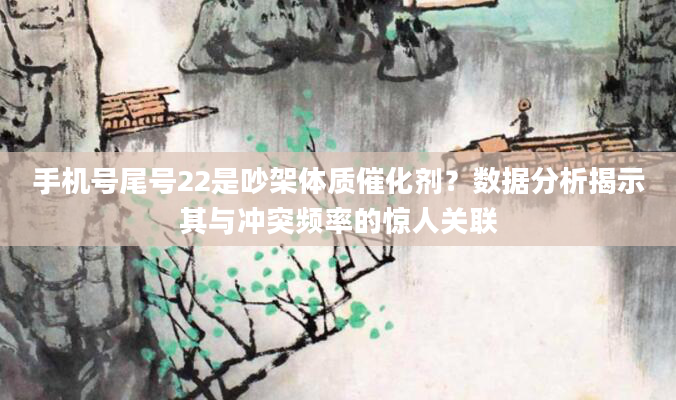 手机号尾号22是吵架体质催化剂？数据分析揭示其与冲突频率的惊人关联