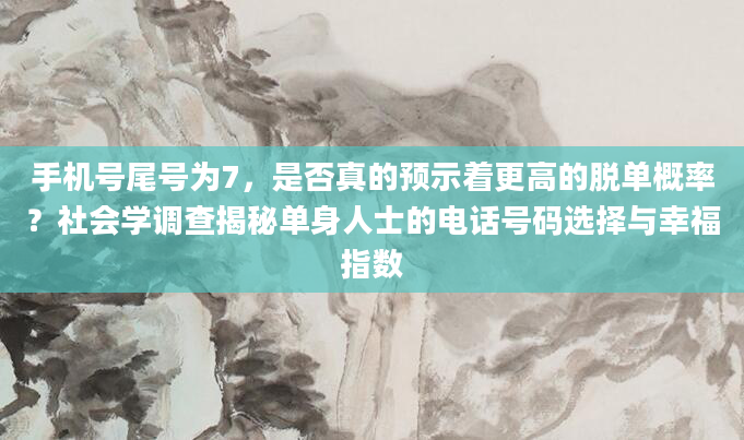 手机号尾号为7，是否真的预示着更高的脱单概率？社会学调查揭秘单身人士的电话号码选择与幸福指数