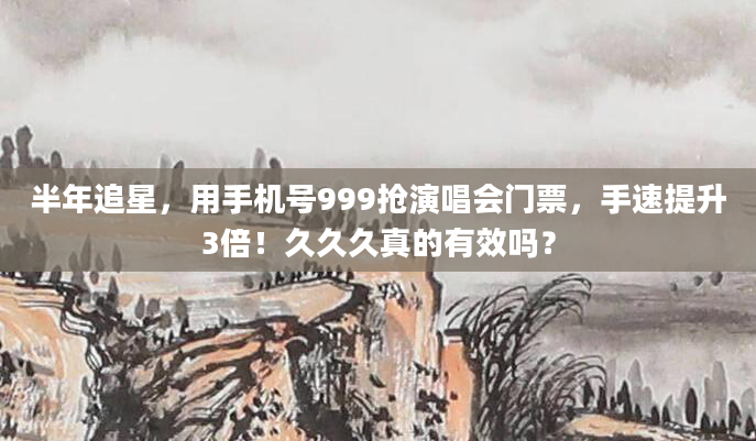 半年追星，用手机号999抢演唱会门票，手速提升3倍！久久久真的有效吗？
