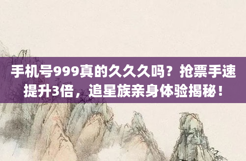 手机号999真的久久久吗？抢票手速提升3倍，追星族亲身体验揭秘！