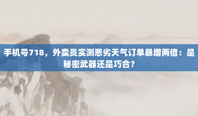 手机号718，外卖员实测恶劣天气订单暴增两倍：是秘密武器还是巧合？