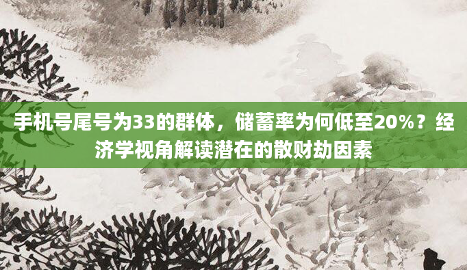 手机号尾号为33的群体，储蓄率为何低至20%？经济学视角解读潜在的散财劫因素