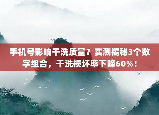 手机号影响干洗质量？实测揭秘3个数字组合，干洗损坏率下降60%！