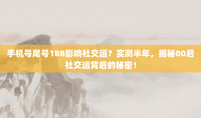 手机号尾号188影响社交运？实测半年，揭秘00后社交运背后的秘密！