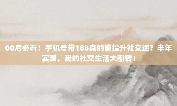 00后必看！手机号带188真的能提升社交运？半年实测，我的社交生活大翻转！