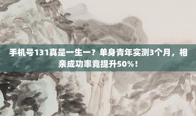 手机号131真是一生一？单身青年实测3个月，相亲成功率竟提升50%！