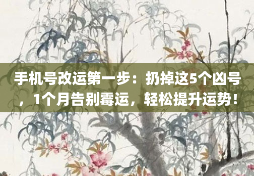 手机号改运第一步：扔掉这5个凶号，1个月告别霉运，轻松提升运势！