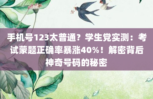 手机号123太普通？学生党实测：考试蒙题正确率暴涨40%！解密背后神奇号码的秘密