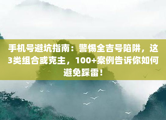 手机号避坑指南：警惕全吉号陷阱，这3类组合或克主，100+案例告诉你如何避免踩雷！