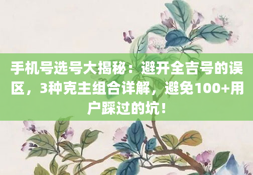 手机号选号大揭秘：避开全吉号的误区，3种克主组合详解，避免100+用户踩过的坑！