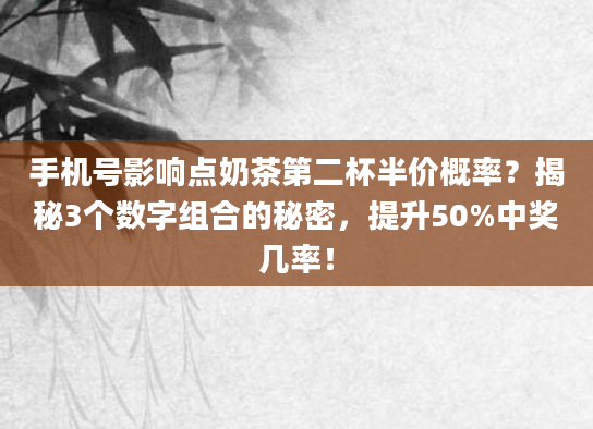 手机号影响点奶茶第二杯半价概率？揭秘3个数字组合的秘密，提升50%中奖几率！